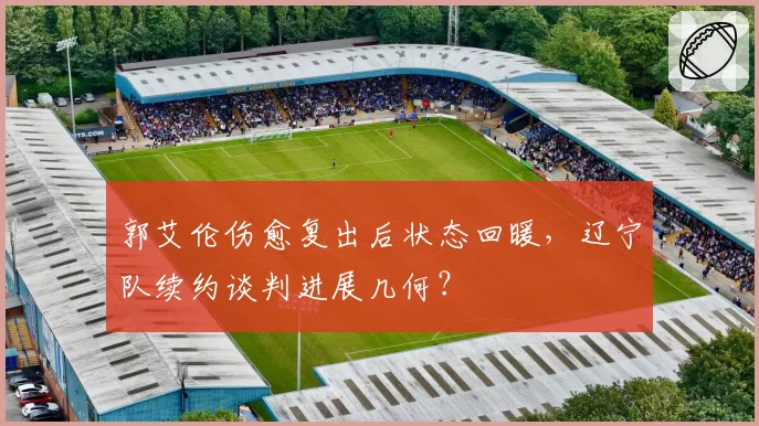 郭艾伦伤愈复出后状态回暖,辽宁队续约谈判进展几何?