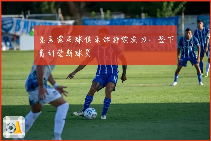 克莱蒙足球俱乐部持续发力，签下青训营新球员