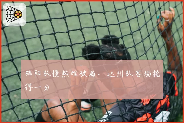 绵阳队慢热难破局,达州队客场抢得一分