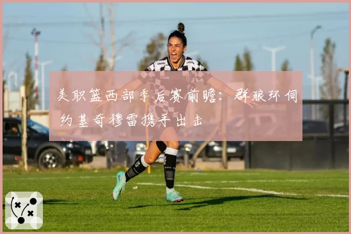 美职篮西部季后赛前瞻：群狼环伺 约基奇穆雷携手出击