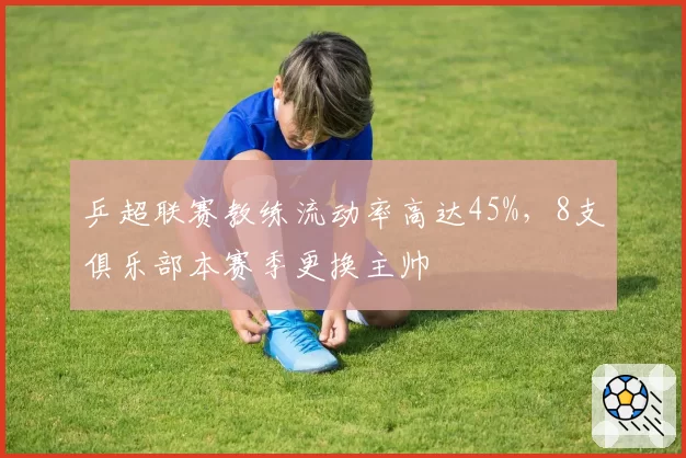 乒超联赛教练流动率高达45%，8支俱乐部本赛季更换主帅