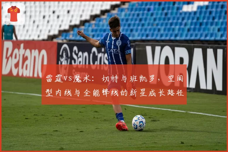 雷霆vs魔术：切特与班凯罗，空间型内线与全能锋线的新星成长路径数据观察