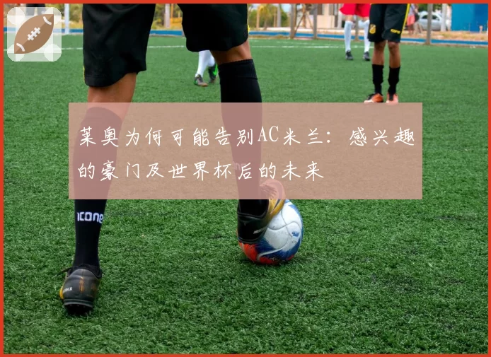 莱奥为何可能告别AC米兰：感兴趣的豪门及世界杯后的未来