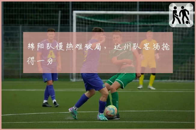 绵阳队慢热难破局,达州队客场抢得一分