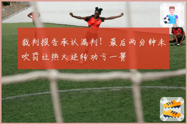 裁判报告承认漏判！最后两分钟未吹罚让热火逆转功亏一篑