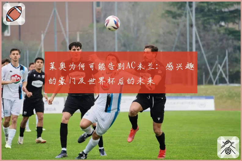 莱奥为何可能告别AC米兰：感兴趣的豪门及世界杯后的未来