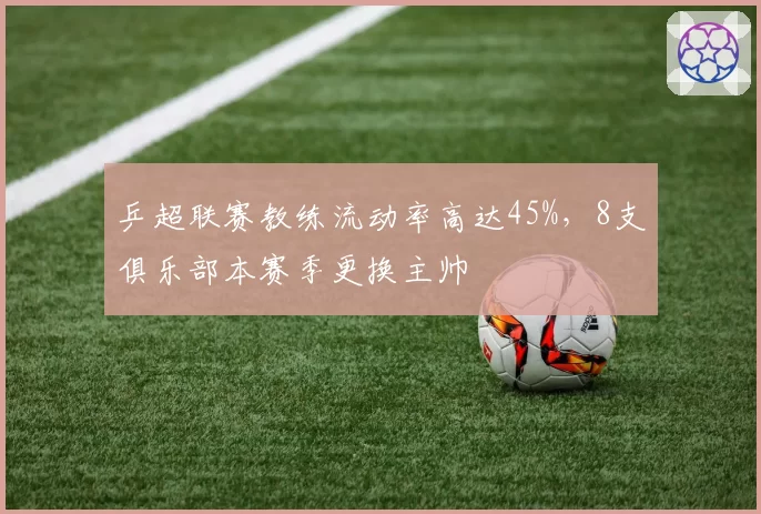 乒超联赛教练流动率高达45%，8支俱乐部本赛季更换主帅