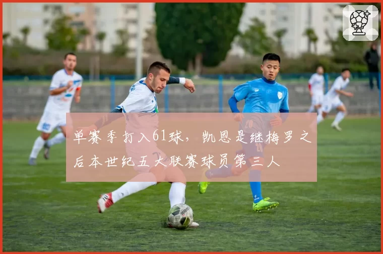 单赛季打入61球,凯恩是继梅罗之后本世纪五大联赛球员第三人